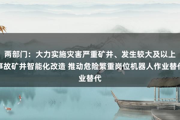 两部门：大力实施灾害严重矿井、发生较大及以上事故矿井智能化改造 推动危险繁重岗位机器人作业替代