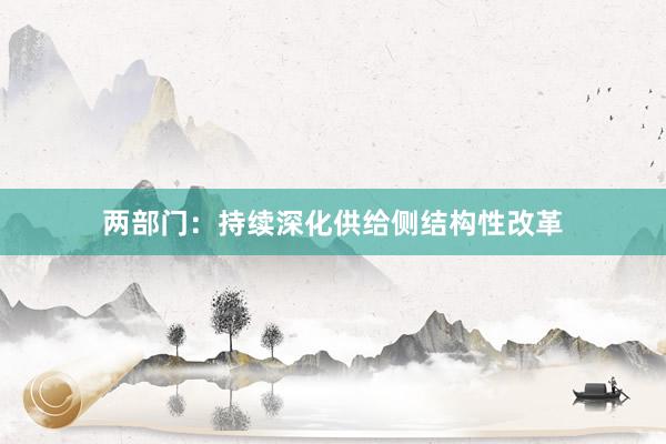 两部门：持续深化供给侧结构性改革