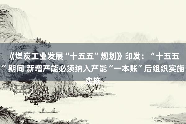 《煤炭工业发展“十五五”规划》印发：“十五五”期间 新增产能必须纳入产能“一本账”后组织实施