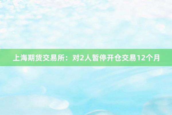 上海期货交易所：对2人暂停开仓交易12个月