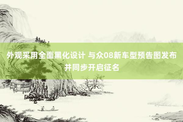 外观采用全面黑化设计 与众08新车型预告图发布并同步开启征名