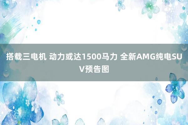搭载三电机 动力或达1500马力 全新AMG纯电SUV预告图