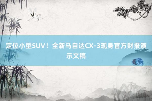 定位小型SUV！全新马自达CX‑3现身官方财报演示文稿