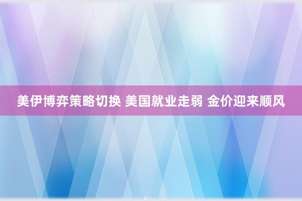 美伊博弈策略切换 美国就业走弱 金价迎来顺风