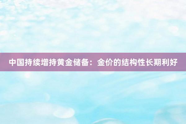 中国持续增持黄金储备：金价的结构性长期利好