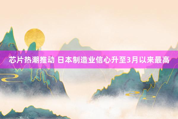 芯片热潮推动 日本制造业信心升至3月以来最高