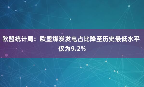 欧盟统计局：欧盟煤炭发电占比降至历史最低水平 仅为9.2%