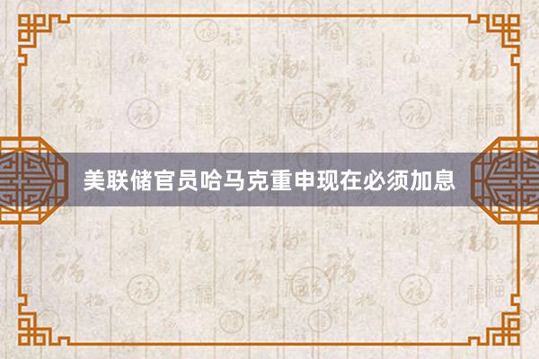 美联储官员哈马克重申现在必须加息