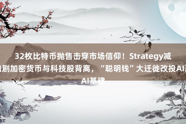 32枚比特币抛售击穿市场信仰！Strategy减持加剧加密货币与科技股背离，“聪明钱”大迁徙改投AI基建