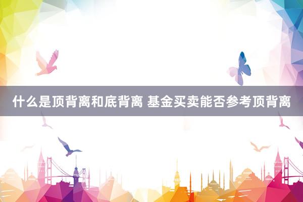什么是顶背离和底背离 基金买卖能否参考顶背离