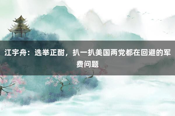 江宇舟：选举正酣，扒一扒美国两党都在回避的军费问题