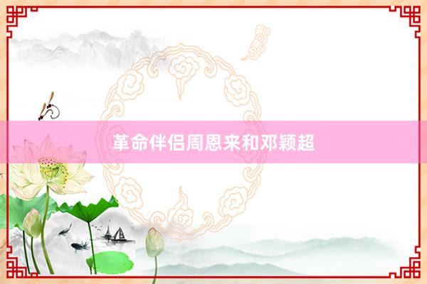 革命伴侣周恩来和邓颖超