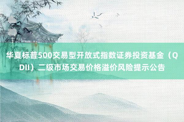 华夏标普500交易型开放式指数证券投资基金（QDII）二级市场交易价格溢价风险提示公告