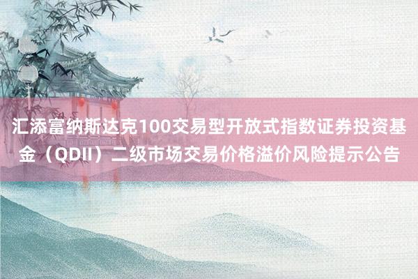 汇添富纳斯达克100交易型开放式指数证券投资基金（QDII）二级市场交易价格溢价风险提示公告