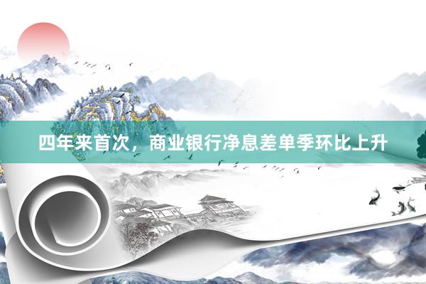四年来首次，商业银行净息差单季环比上升