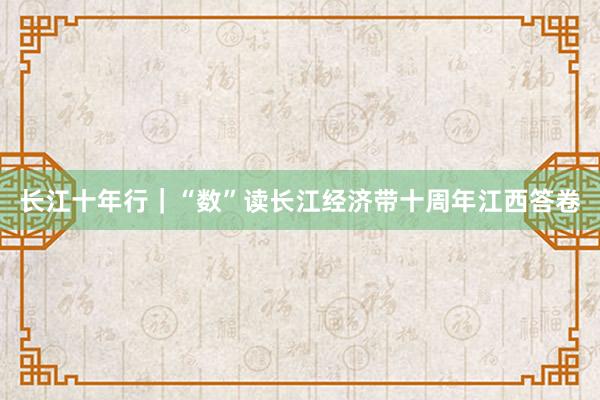 长江十年行｜“数”读长江经济带十周年江西答卷