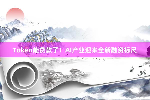 Token能贷款了！AI产业迎来全新融资标尺