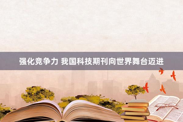 强化竞争力 我国科技期刊向世界舞台迈进