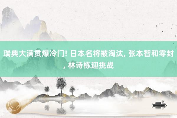 瑞典大满贯爆冷门! 日本名将被淘汰, 张本智和零封, 林诗栋迎挑战