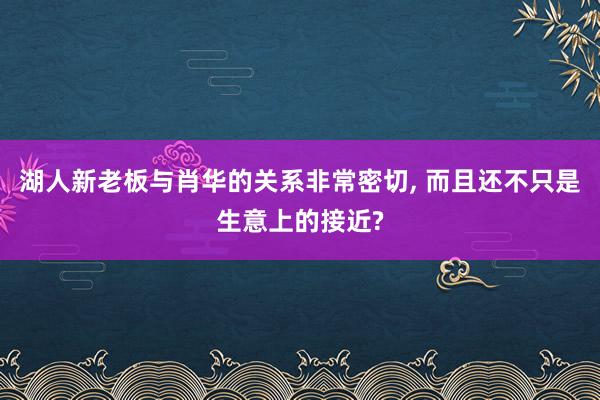 湖人新老板与肖华的关系非常密切, 而且还不只是生意上的接近?
