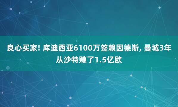 良心买家! 库迪西亚6100万签赖因德斯, 曼城3年从沙特赚了1.5亿欧