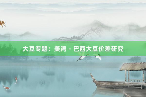 大豆专题：美湾 - 巴西大豆价差研究