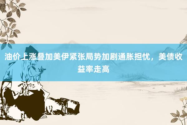 油价上涨叠加美伊紧张局势加剧通胀担忧，美债收益率走高