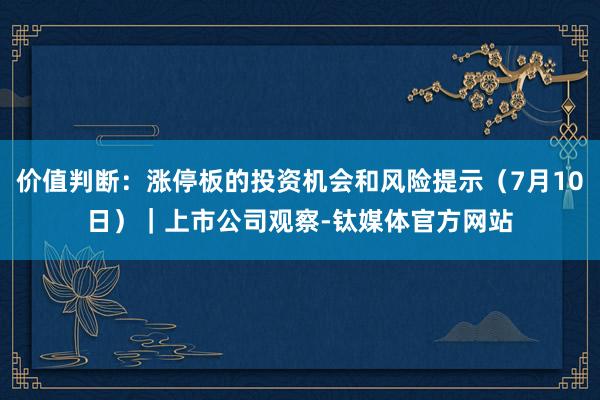 价值判断：涨停板的投资机会和风险提示（7月10日）｜上市公司观察-钛媒体官方网站
