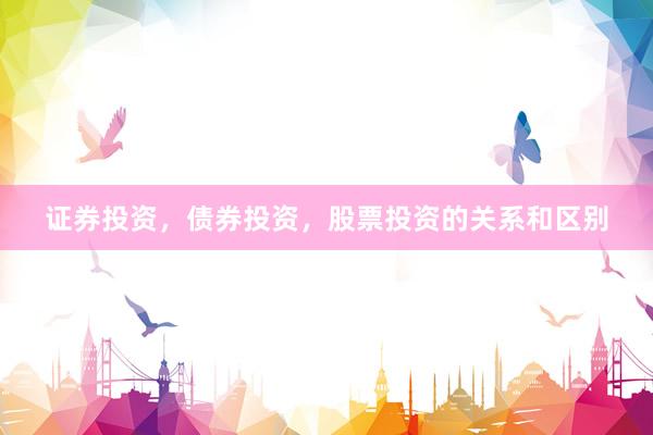 证券投资，债券投资，股票投资的关系和区别
