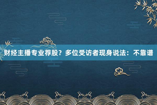 财经主播专业荐股？多位受访者现身说法：不靠谱