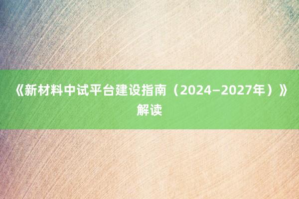 《新材料中试平台建设指南（2024—2027年）》解读