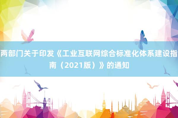 两部门关于印发《工业互联网综合标准化体系建设指南（2021版）》的通知