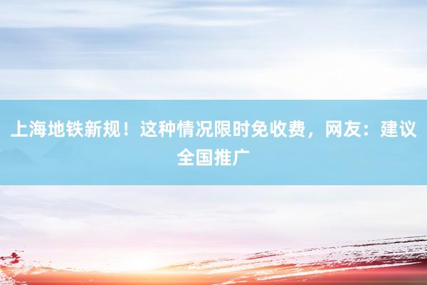 上海地铁新规！这种情况限时免收费，网友：建议全国推广