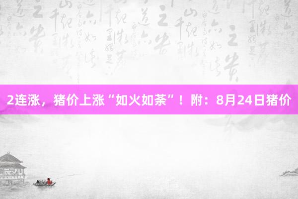2连涨，猪价上涨“如火如荼”！附：8月24日猪价