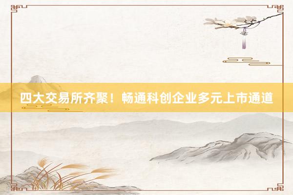 四大交易所齐聚！畅通科创企业多元上市通道