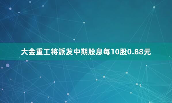 大金重工将派发中期股息每10股0.88元