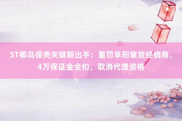 ST椰岛保壳关键期出手：重罚阜阳窜货经销商，4万保证金全扣，取消代理资格