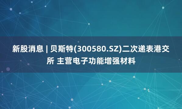新股消息 | 贝斯特(300580.SZ)二次递表港交所 主营电子功能增强材料