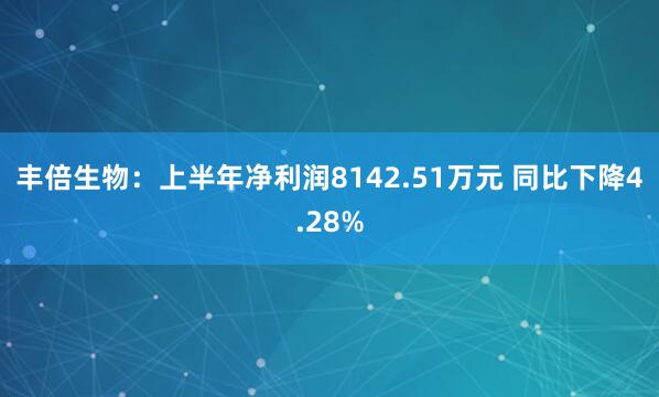 丰倍生物：上半年净利润8142.51万元 同比下降4.28%