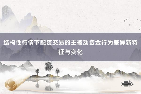 结构性行情下配资交易的主被动资金行为差异新特征与变化