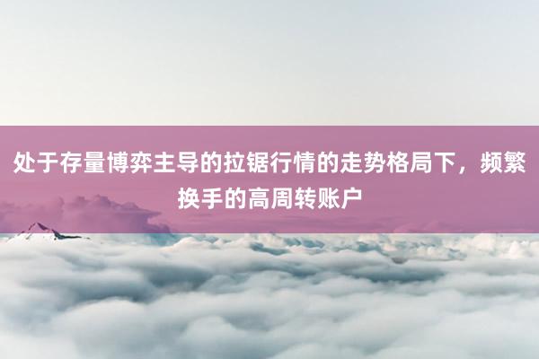 处于存量博弈主导的拉锯行情的走势格局下，频繁换手的高周转账户