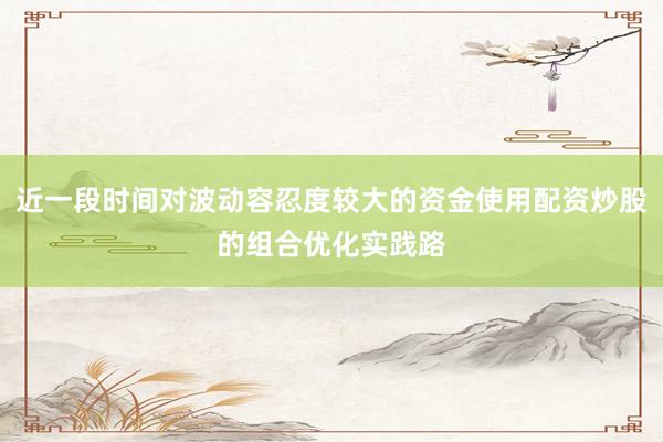近一段时间对波动容忍度较大的资金使用配资炒股的组合优化实践路
