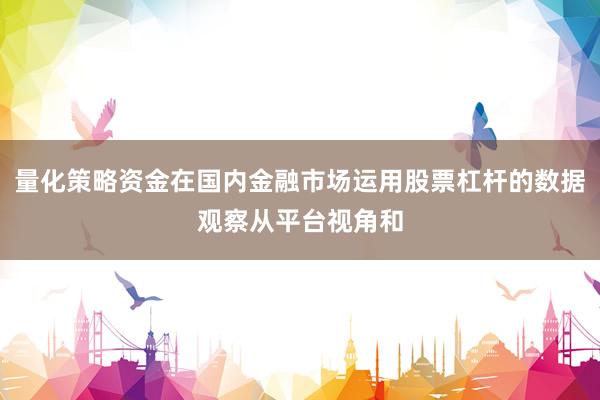 量化策略资金在国内金融市场运用股票杠杆的数据观察从平台视角和