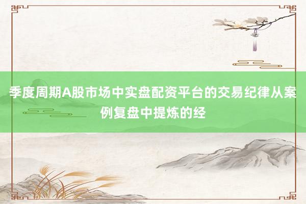 季度周期A股市场中实盘配资平台的交易纪律从案例复盘中提炼的经