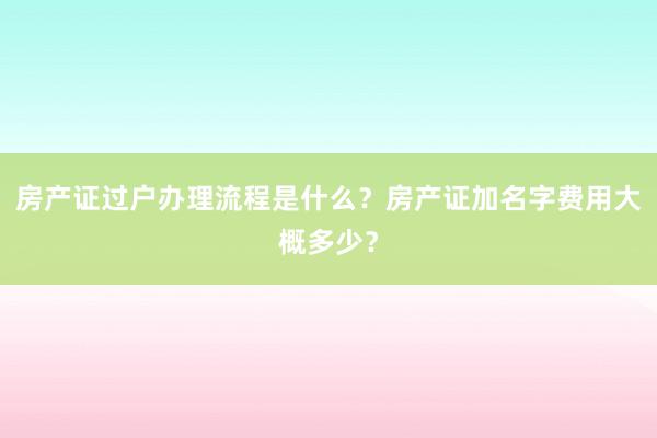房产证过户办理流程是什么？房产证加名字费用大概多少？