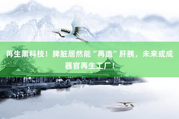 再生黑科技！脾脏居然能“再造”肝胰，未来或成器官再生工厂！