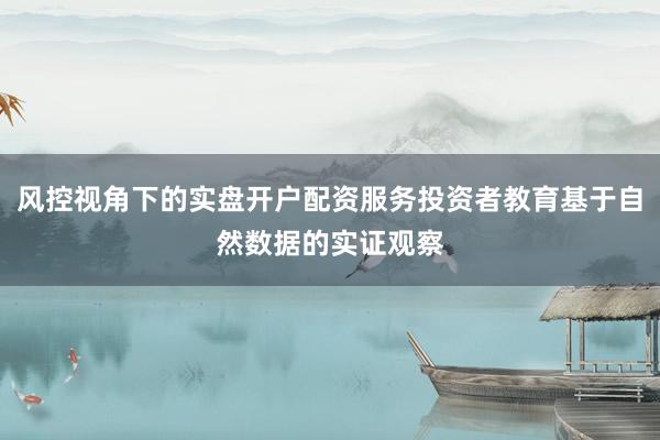 风控视角下的实盘开户配资服务投资者教育基于自然数据的实证观察