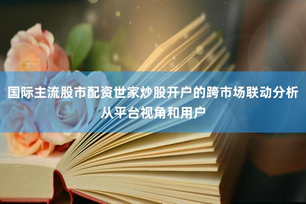国际主流股市配资世家炒股开户的跨市场联动分析从平台视角和用户