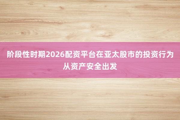 阶段性时期2026配资平台在亚太股市的投资行为从资产安全出发