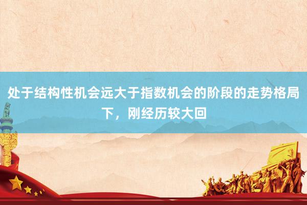 处于结构性机会远大于指数机会的阶段的走势格局下，刚经历较大回